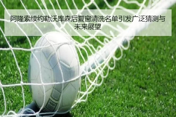 阿隆索续约勒沃库森后夏窗清洗名单引发广泛猜测与未来展望
