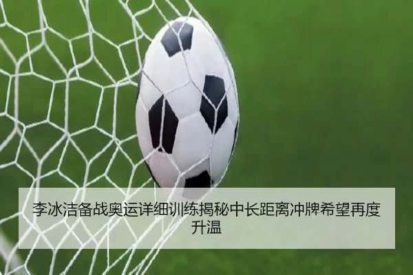 李冰洁备战奥运详细训练揭秘中长距离冲牌希望再度升温